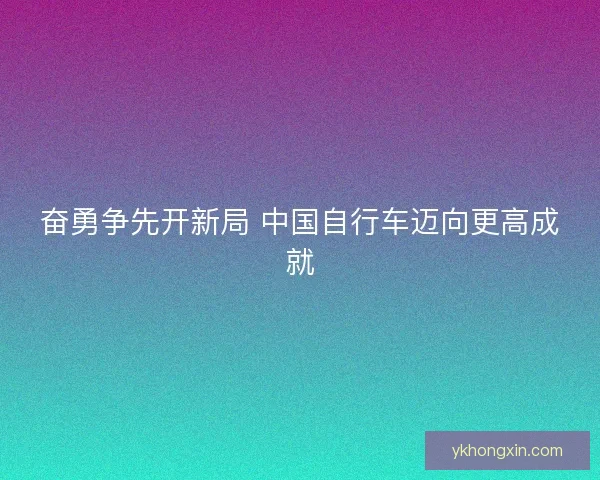 奋勇争先开新局 中国自行车迈向更高成就